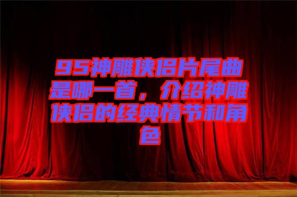 95神雕俠侶片尾曲是哪一首，介紹神雕俠侶的經典情節和角色
