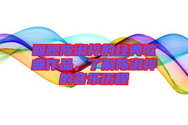 回顧陳淑樺的經(jīng)典歌曲作品，了解陳淑樺的音樂歷程