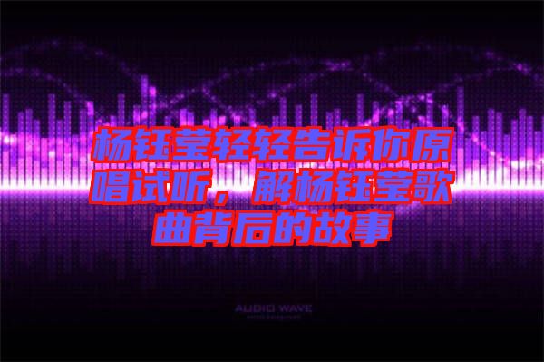 楊鈺瑩輕輕告訴你原唱試聽，解楊鈺瑩歌曲背后的故事