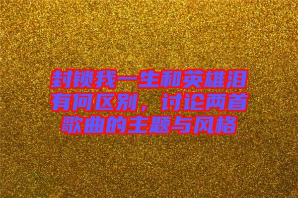 封鎖我一生和英雄淚有何區別，討論兩首歌曲的主題與風格