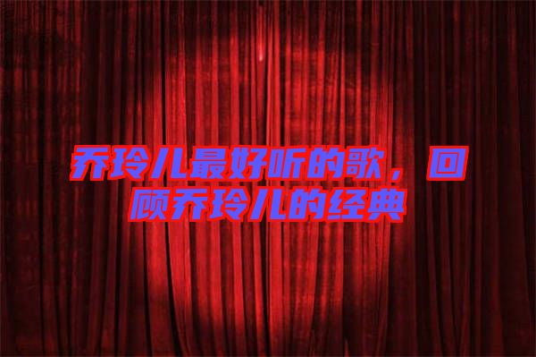 喬玲兒最好聽的歌，回顧喬玲兒的經典