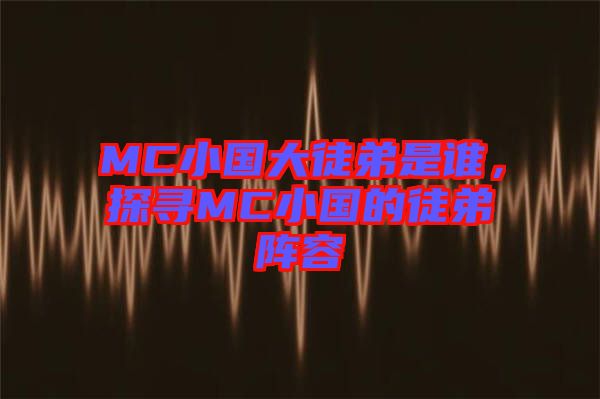 MC小國(guó)大徒弟是誰(shuí)，探尋MC小國(guó)的徒弟陣容