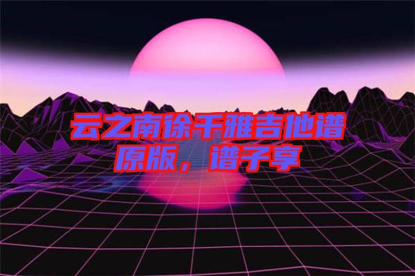云之南徐千雅吉他譜原版，譜子享