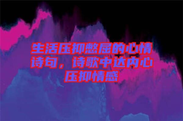 生活壓抑憋屈的心情詩句，詩歌中達(dá)內(nèi)心壓抑情感
