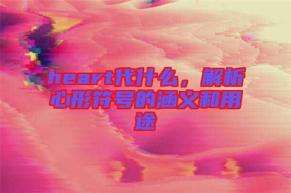 heart代什么，解析心形符號(hào)的涵義和用途