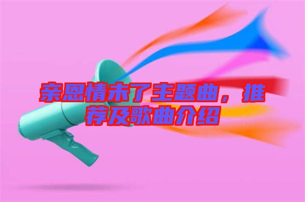 親恩情未了主題曲，推薦及歌曲介紹