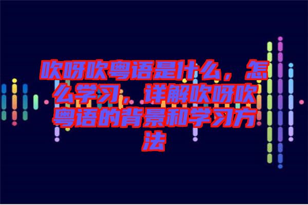 吹呀吹粵語是什么，怎么學習，詳解吹呀吹粵語的背景和學習方法