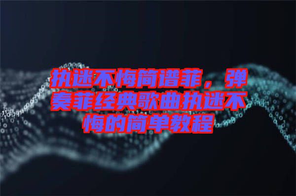 執迷不悔簡譜菲，彈奏菲經典歌曲執迷不悔的簡單教程