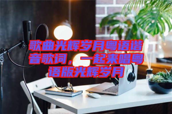 歌曲光輝歲月粵語諧音歌詞，一起來唱粵語版光輝歲月