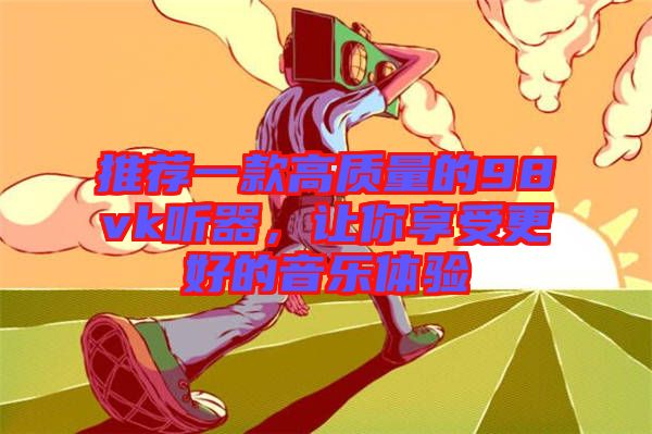 推薦一款高質量的98vk聽器，讓你享受更好的音樂體驗