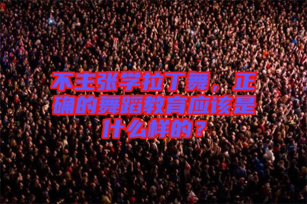 不主張學拉丁舞，正確的舞蹈教育應該是什么樣的？