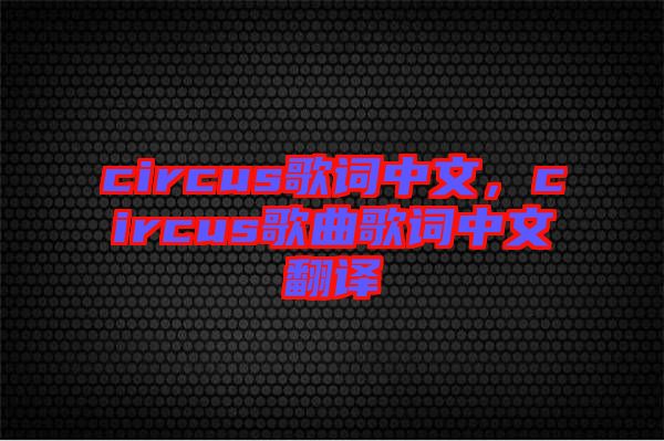 circus歌詞中文，circus歌曲歌詞中文翻譯