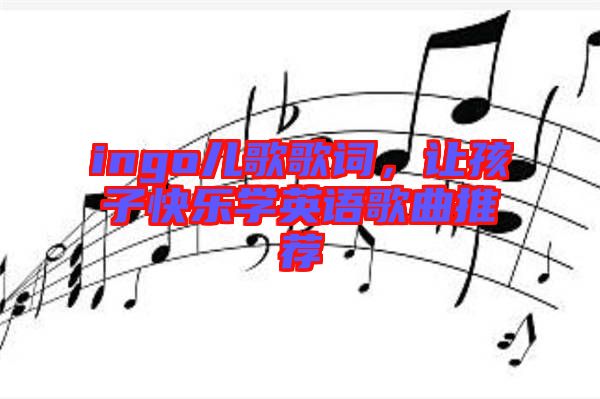 ingo兒歌歌詞，讓孩子快樂學英語歌曲推薦