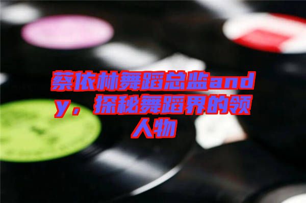 蔡依林舞蹈總監andy，探秘舞蹈界的領人物