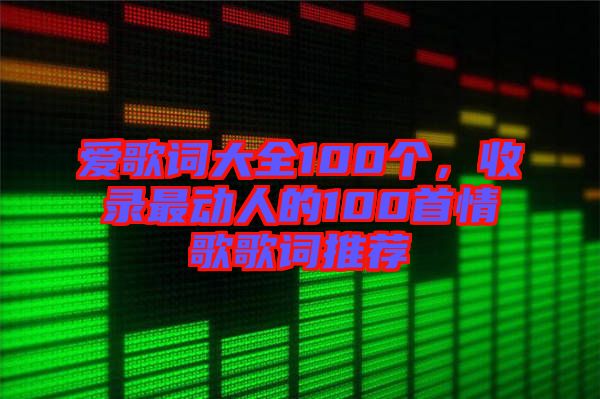 愛(ài)歌詞大全100個(gè)，收錄最動(dòng)人的100首情歌歌詞推薦