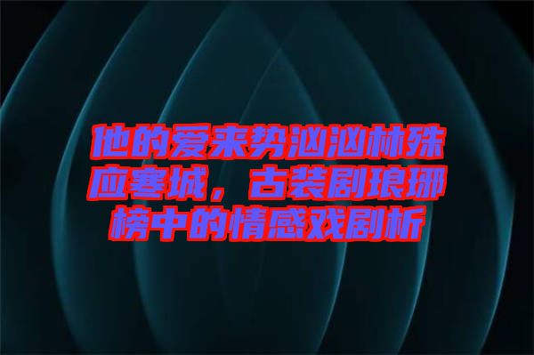 他的愛來勢洶洶林殊應寒城，古裝劇瑯琊榜中的情感戲劇析