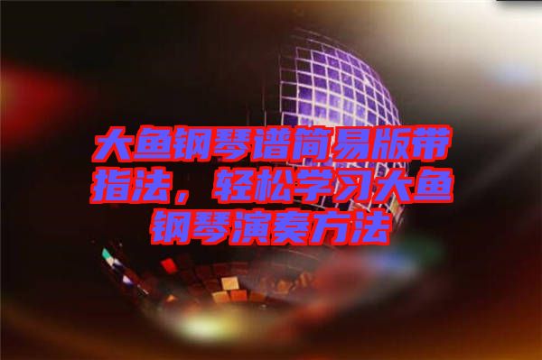 大魚鋼琴譜簡易版帶指法，輕松學(xué)習(xí)大魚鋼琴演奏方法