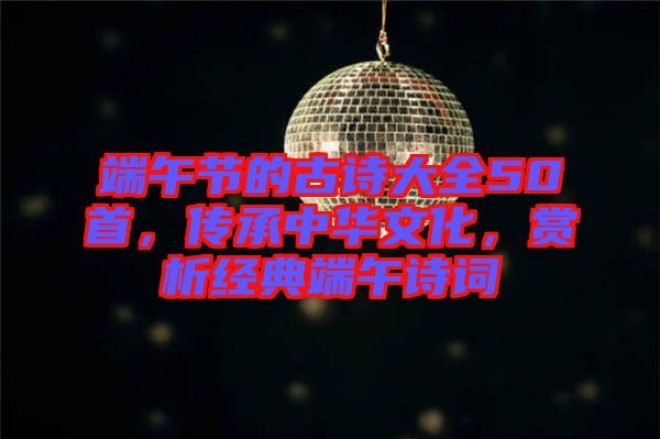 端午節的古詩大全50首，傳承中華文化，賞析經典端午詩詞