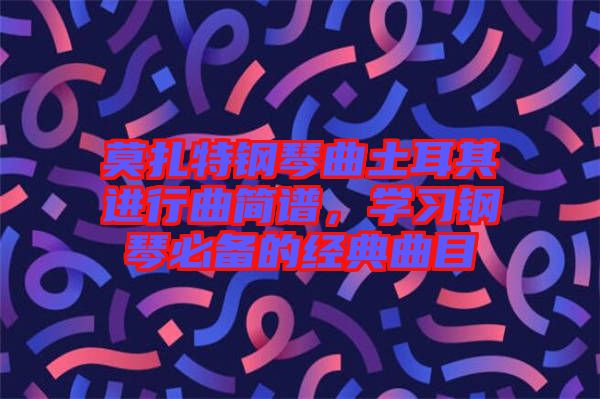 莫扎特鋼琴曲土耳其進行曲簡譜，學(xué)習(xí)鋼琴必備的經(jīng)典曲目