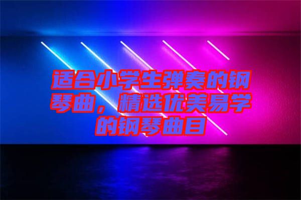 適合小學生彈奏的鋼琴曲，精選優美易學的鋼琴曲目