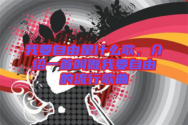 我要自由是什么歌，介紹一首叫做我要自由的流行歌曲