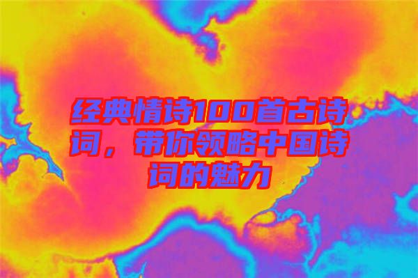 經典情詩100首古詩詞，帶你領略中國詩詞的魅力