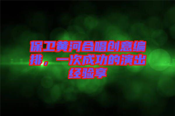 保衛黃河合唱創意編排，一次成功的演出經驗享