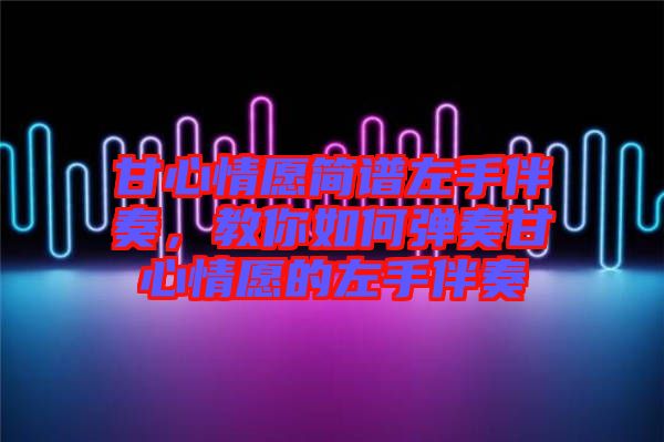 甘心情愿簡譜左手伴奏，教你如何彈奏甘心情愿的左手伴奏