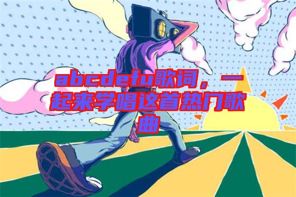 abcdefu歌詞，一起來(lái)學(xué)唱這首熱門(mén)歌曲