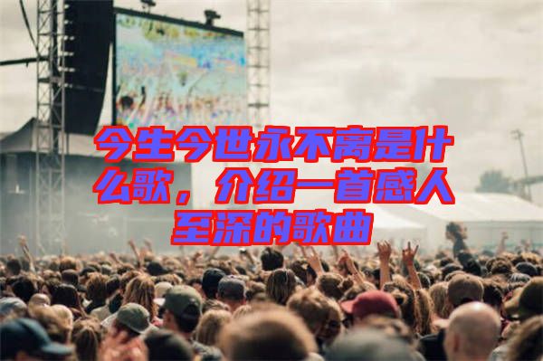 今生今世永不離是什么歌，介紹一首感人至深的歌曲