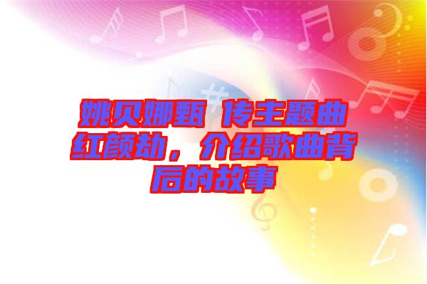 姚貝娜甄嬛傳主題曲紅顏劫，介紹歌曲背后的故事