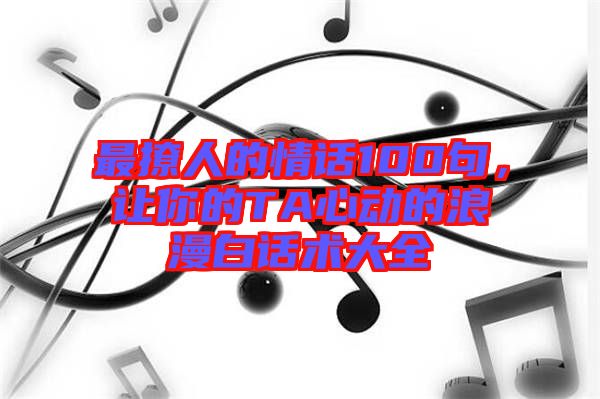 最撩人的情話100句，讓你的TA心動的浪漫白話術大全