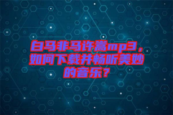 白馬非馬許嵩mp3，如何下載并暢聽美妙的音樂？