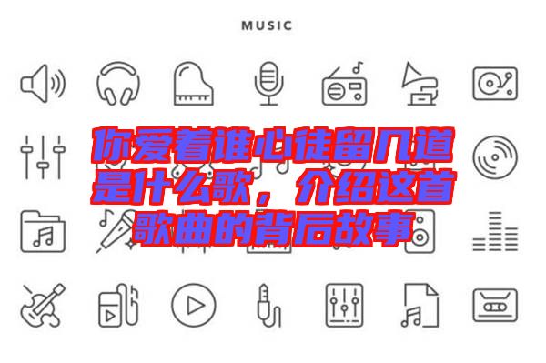 你愛著誰心徒留幾道是什么歌，介紹這首歌曲的背后故事