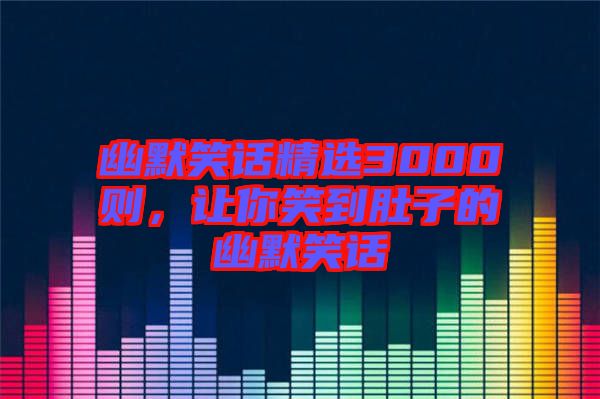 幽默笑話精選3000則，讓你笑到肚子的幽默笑話