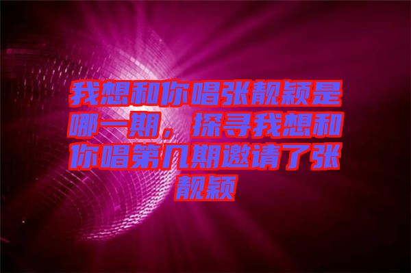 我想和你唱張靚穎是哪一期，探尋我想和你唱第幾期邀請了張靚穎