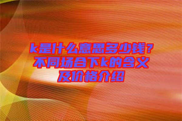 k是什么意思多少錢？不同場合下k的含義及價格介紹