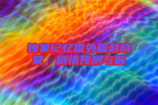 獨家記憶番外篇趙曉棠，劇情預測與解