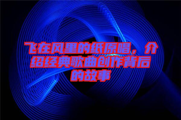飛在風里的紙原唱，介紹經典歌曲創作背后的故事