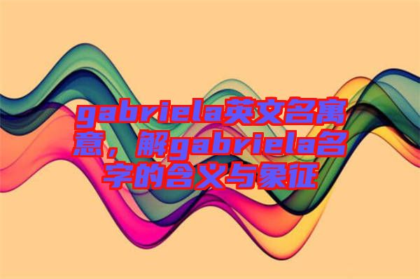 gabriela英文名寓意，解gabriela名字的含義與象征