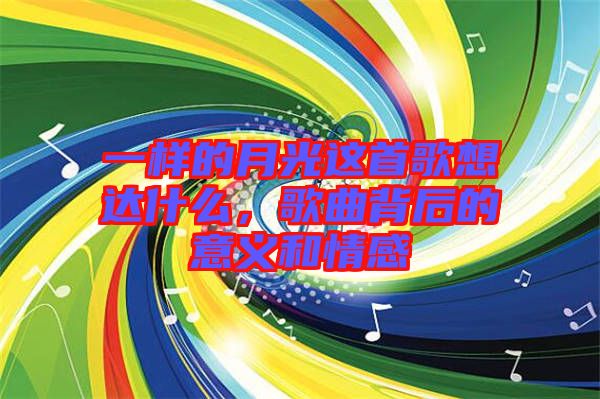 一樣的月光這首歌想達什么，歌曲背后的意義和情感