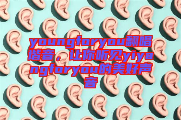 youngforyou翻唱諧音，讓你聽見yiyangforyou的美好聲音