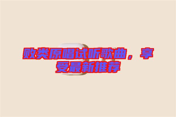 敗類原唱試聽歌曲，享受最新推薦