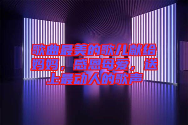 歌曲最美的歌兒獻給媽媽，感恩母愛，送上最動人的歌聲