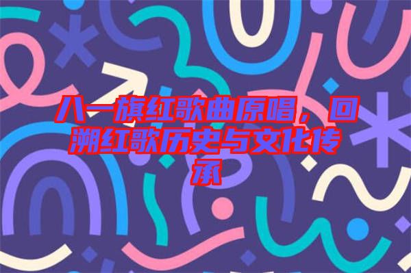 八一旗紅歌曲原唱，回溯紅歌歷史與文化傳承