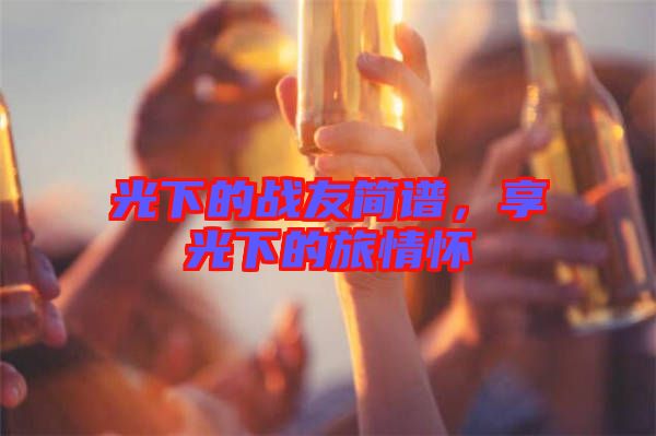 光下的戰(zhàn)友簡(jiǎn)譜，享光下的旅情懷