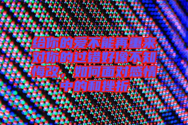 給你的愛不能再重來對你的過錯好像不知悔改，如何面對感情中的和挫折