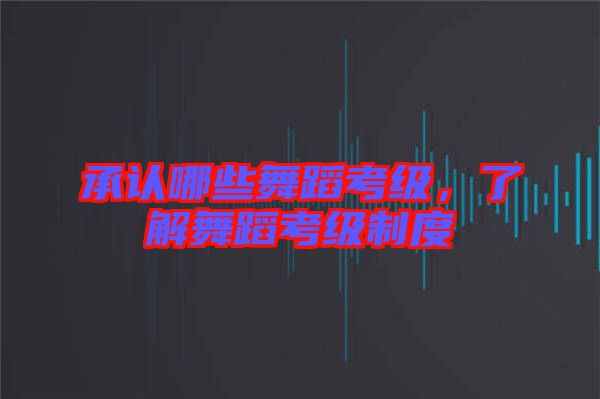 承認(rèn)哪些舞蹈考級(jí)，了解舞蹈考級(jí)制度