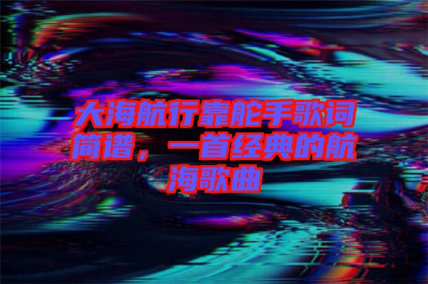 大海航行靠舵手歌詞簡譜，一首經(jīng)典的航海歌曲