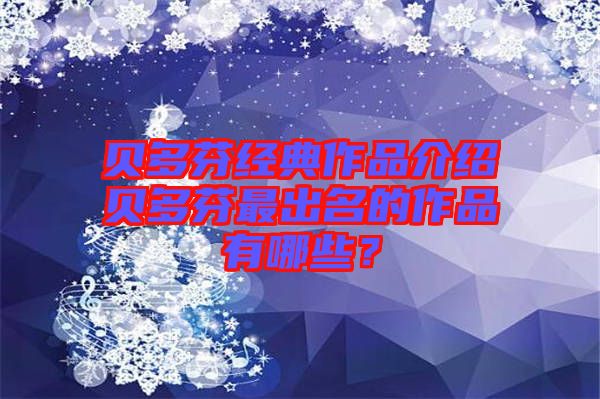 貝多芬經典作品介紹貝多芬最出名的作品有哪些？